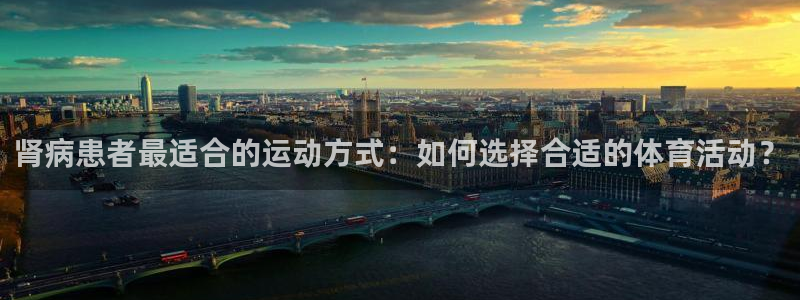 酷玩体育真的假的：肾病患者最适合的运动方式：如何选择合适的体育活动？