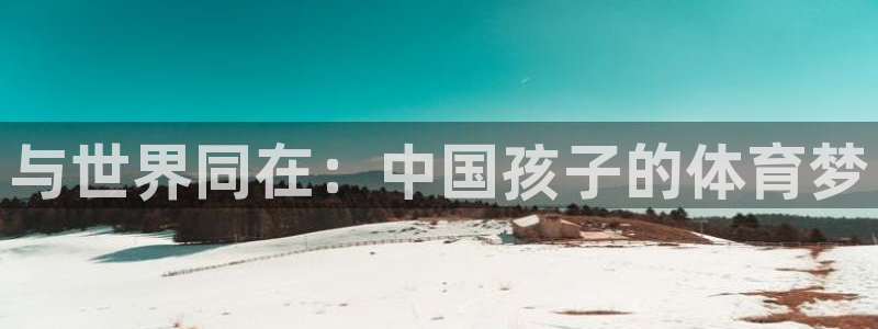 酷玩体育登录即领礼包入口：与世界同在：中国孩子的体育梦