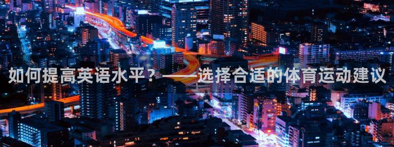 酷玩体育登录即领礼包入口：如何提高英语水平？——选择合适的体育运动建议